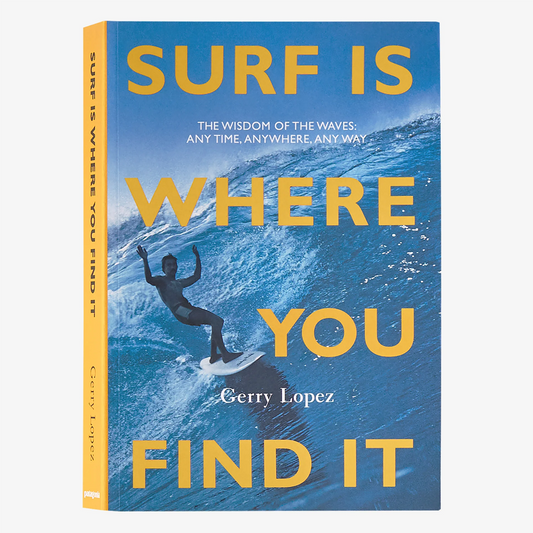 SURF IS WHERE YOU FIND IT: ANY TIME, ANYWHERE, ANY WAY (BY GERRY LOPEZ)